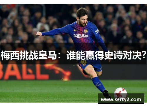 梅西挑战皇马：谁能赢得史诗对决？