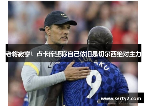 老将寂寥！卢卡库坚称自己依旧是切尔西绝对主力