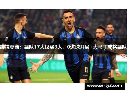 维拉夏窗：离队17人仅买3人，0进球开局+大马丁或将离队